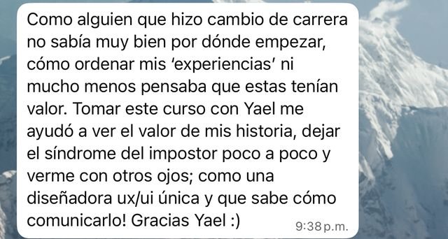 Mensaje: tomar este curso con Yael me ayudó a ver el valor de mi historia, dejar el síndrome del impostor poco a poco y verme como una diseñadora UX/UI única que sabe cómo comunicarlo